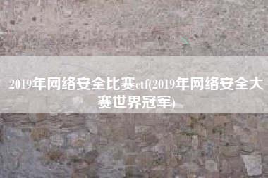2019年网络安全比赛ctf(2019年网络安全大赛世界冠军)