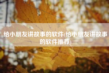 给小朋友讲故事的软件(给小朋友讲故事的软件推荐)