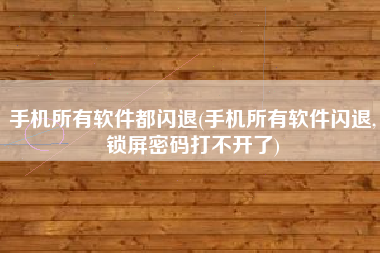 手机所有软件都闪退(手机所有软件闪退,锁屏密码打不开了)