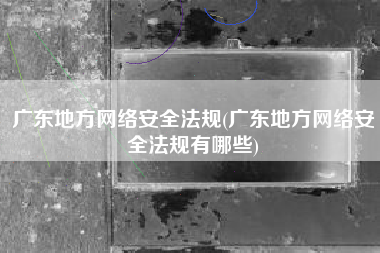 广东地方网络安全法规(广东地方网络安全法规有哪些)
