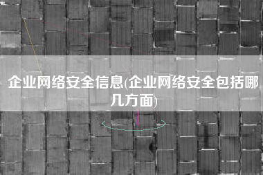 企业网络安全信息(企业网络安全包括哪几方面)