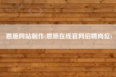 恩施网站制作(恩施在线官网招聘岗位)