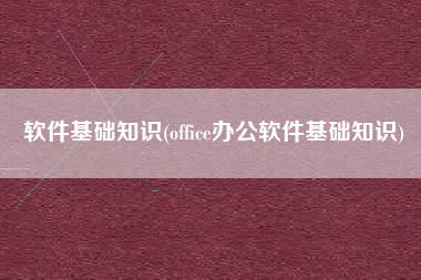 软件基础知识(office办公软件基础知识)