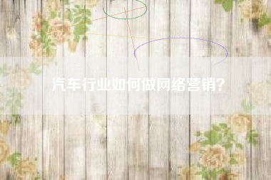 汽车行业如何做网络营销？