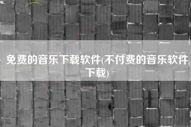 免费的音乐下载软件(不付费的音乐软件下载)