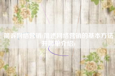 简诉网络营销(简述网络营销的基本方法并简单介绍)