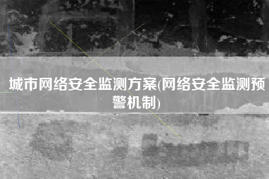 城市网络安全监测方案(网络安全监测预警机制)