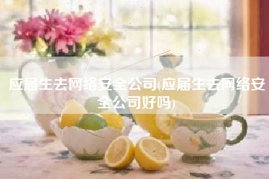应届生去网络安全公司(应届生去网络安全公司好吗)