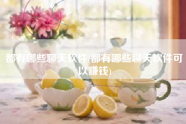 都有哪些聊天软件(都有哪些聊天软件可以赚钱)