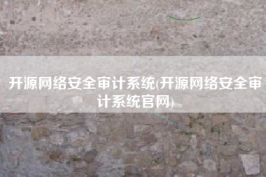 开源网络安全审计系统(开源网络安全审计系统官网)