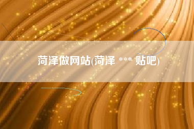 菏泽做网站(菏泽 *** 贴吧)