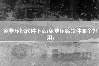 免费压缩软件下载(免费压缩软件哪个好用)