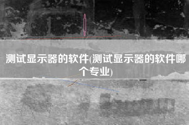 测试显示器的软件(测试显示器的软件哪个专业)