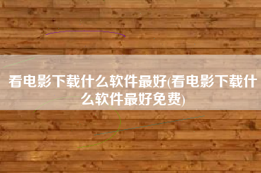 看电影下载什么软件最好(看电影下载什么软件最好免费)