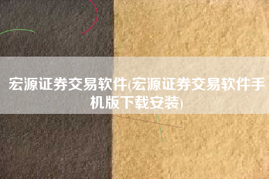 宏源证券交易软件(宏源证券交易软件手机版下载安装)