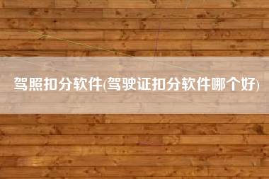 驾照扣分软件(驾驶证扣分软件哪个好)