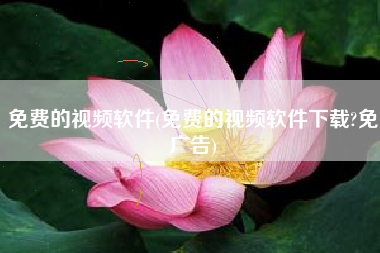 免费的视频软件(免费的视频软件下载?免广告)