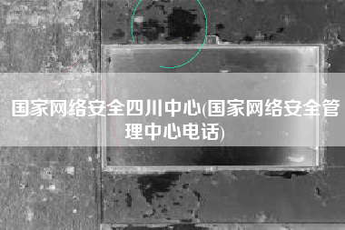 国家网络安全四川中心(国家网络安全管理中心电话)