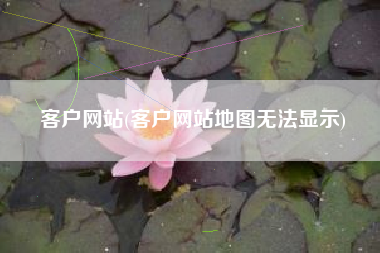 客户网站(客户网站地图无法显示)
