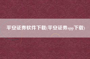 平安证券软件下载(平安证券app下载)