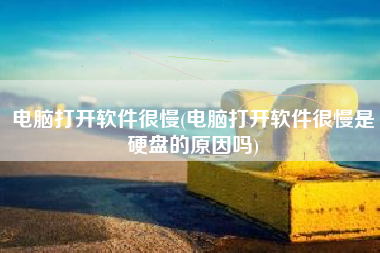 电脑打开软件很慢(电脑打开软件很慢是硬盘的原因吗)