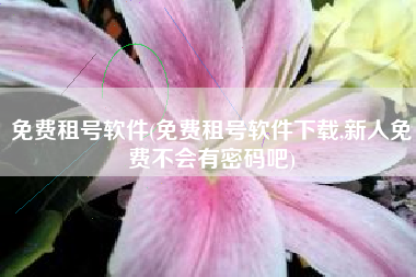 免费租号软件(免费租号软件下载,新人免费不会有密码吧)