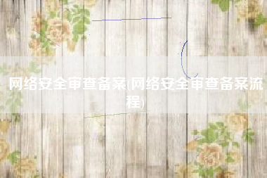网络安全审查备案(网络安全审查备案流程)