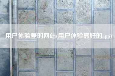 用户体验差的网站(用户体验感好的app)