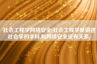 社会工程学网络安全(社会工程学是讲述社会学的学科,和网络安全没有关系)